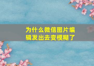 为什么微信图片编辑发出去变模糊了