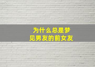 为什么总是梦见男友的前女友