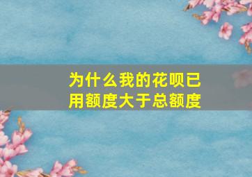 为什么我的花呗已用额度大于总额度