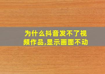 为什么抖音发不了视频作品,显示画面不动