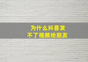 为什么抖音发不了视频给朋友