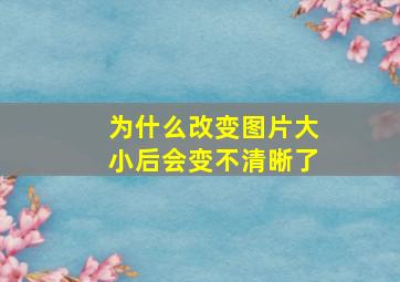 为什么改变图片大小后会变不清晰了