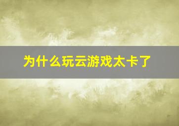 为什么玩云游戏太卡了