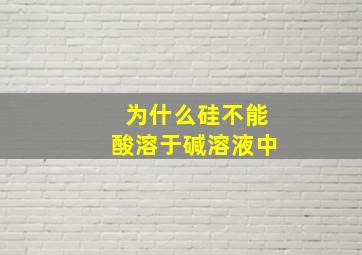 为什么硅不能酸溶于碱溶液中