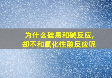 为什么硅易和碱反应,却不和氧化性酸反应呢