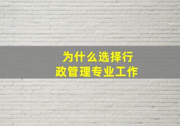 为什么选择行政管理专业工作