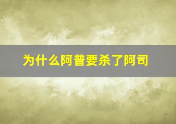 为什么阿普要杀了阿司