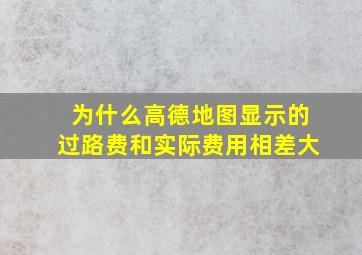 为什么高德地图显示的过路费和实际费用相差大