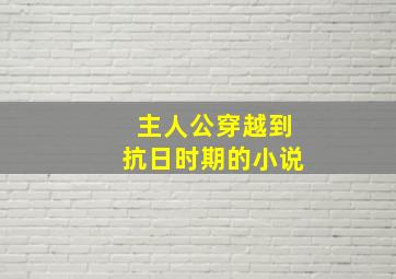 主人公穿越到抗日时期的小说