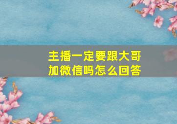 主播一定要跟大哥加微信吗怎么回答