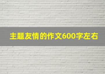 主题友情的作文600字左右