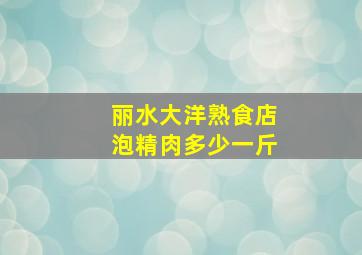 丽水大洋熟食店泡精肉多少一斤