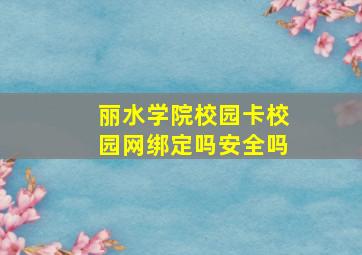 丽水学院校园卡校园网绑定吗安全吗