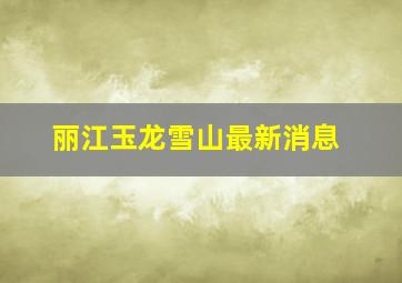 丽江玉龙雪山最新消息