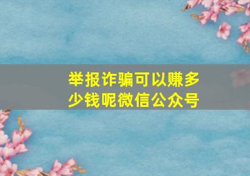 举报诈骗可以赚多少钱呢微信公众号