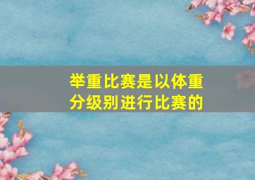 举重比赛是以体重分级别进行比赛的