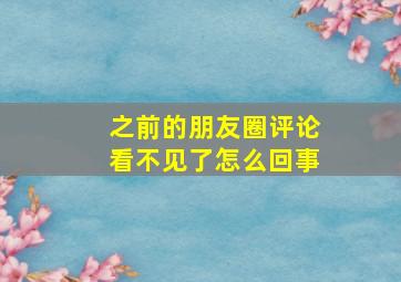 之前的朋友圈评论看不见了怎么回事