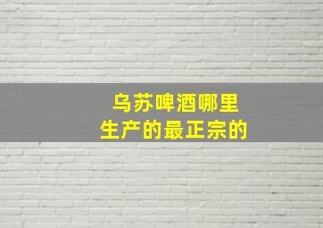 乌苏啤酒哪里生产的最正宗的