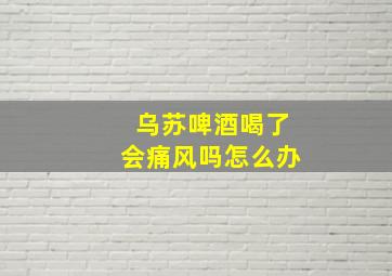 乌苏啤酒喝了会痛风吗怎么办