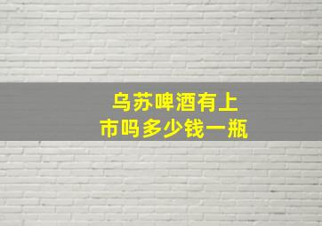 乌苏啤酒有上市吗多少钱一瓶