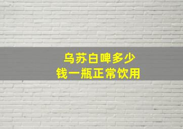 乌苏白啤多少钱一瓶正常饮用