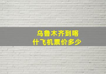 乌鲁木齐到喀什飞机票价多少