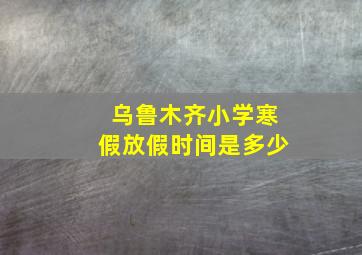 乌鲁木齐小学寒假放假时间是多少