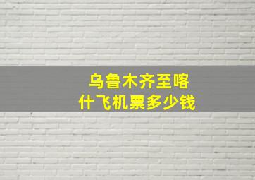 乌鲁木齐至喀什飞机票多少钱