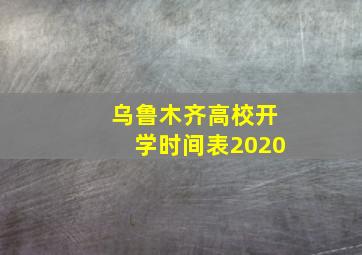 乌鲁木齐高校开学时间表2020