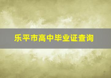 乐平市高中毕业证查询