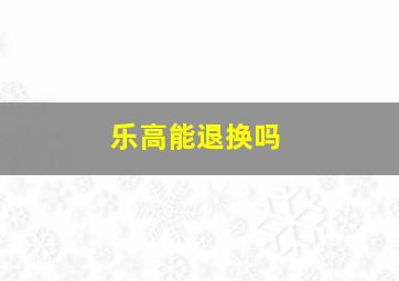 乐高能退换吗