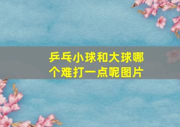 乒乓小球和大球哪个难打一点呢图片