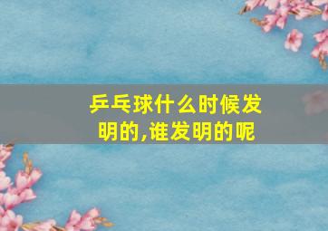 乒乓球什么时候发明的,谁发明的呢