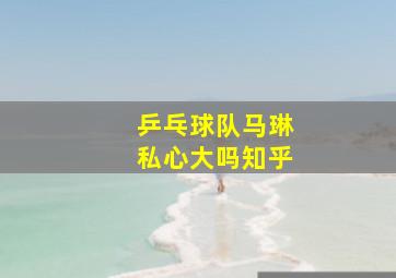 乒乓球队马琳私心大吗知乎