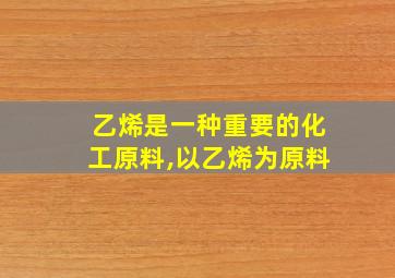 乙烯是一种重要的化工原料,以乙烯为原料