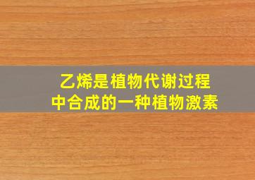 乙烯是植物代谢过程中合成的一种植物激素