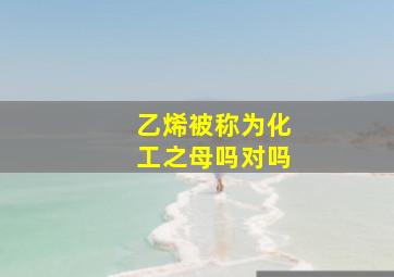 乙烯被称为化工之母吗对吗