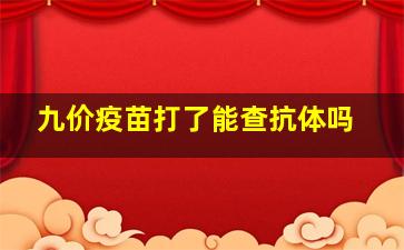 九价疫苗打了能查抗体吗