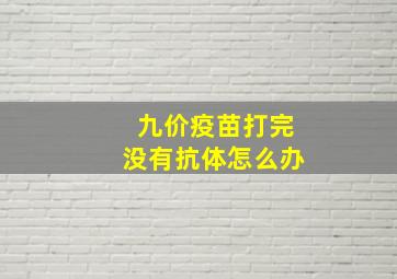 九价疫苗打完没有抗体怎么办