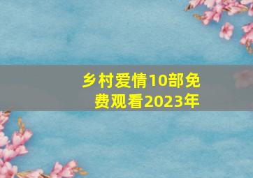 乡村爱情10部免费观看2023年