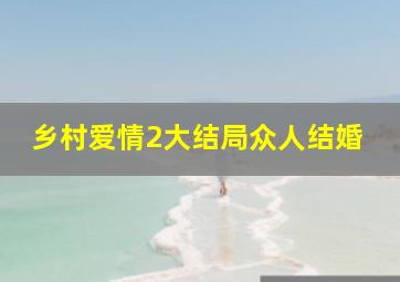 乡村爱情2大结局众人结婚