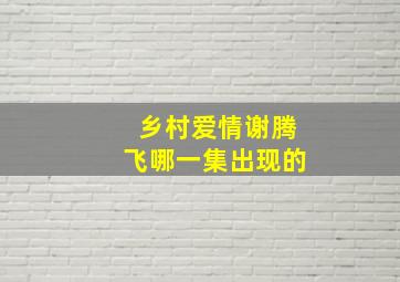 乡村爱情谢腾飞哪一集出现的