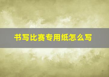 书写比赛专用纸怎么写