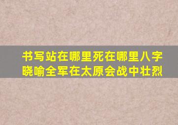 书写站在哪里死在哪里八字晓喻全军在太原会战中壮烈