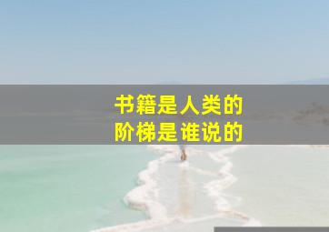 书籍是人类的阶梯是谁说的