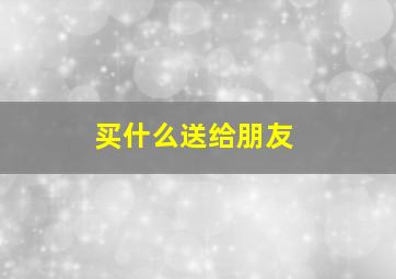 买什么送给朋友