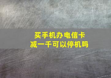 买手机办电信卡减一千可以停机吗