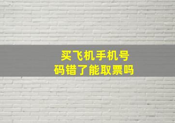 买飞机手机号码错了能取票吗