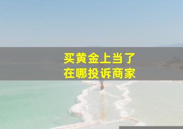 买黄金上当了在哪投诉商家