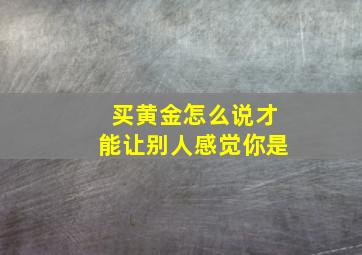 买黄金怎么说才能让别人感觉你是